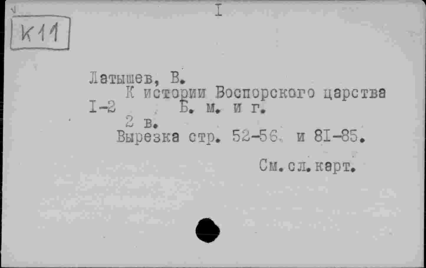 ﻿М____	I
К11
Латышев, В»
К истории Воспорского царства 1-2 Б, м. и г.
2 в.
Вырезка стр. 52-56. и 81-85.
См. с л. карт.